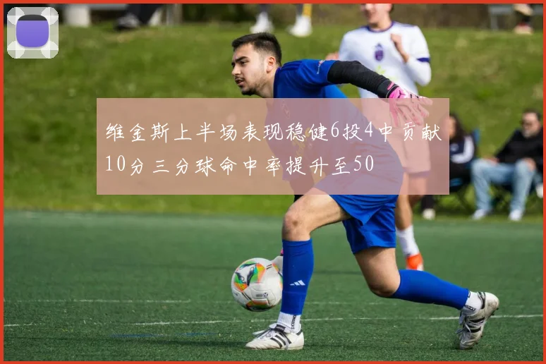 维金斯上半场表现稳健6投4中贡献10分三分球命中率提升至50