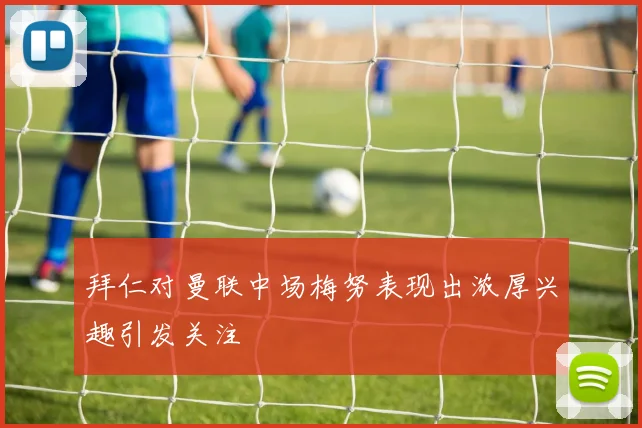 拜仁对曼联中场梅努表现出浓厚兴趣引发关注