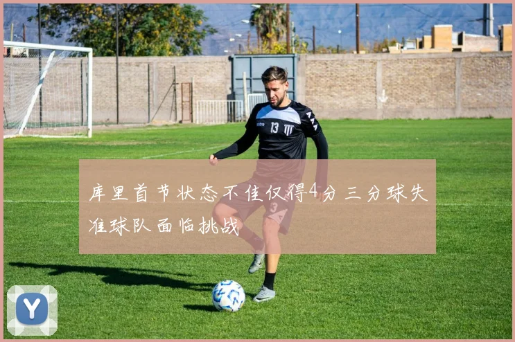 库里首节状态不佳仅得4分三分球失准球队面临挑战