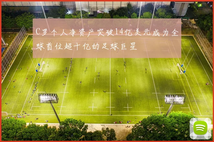C罗个人净资产突破14亿美元成为全球首位超十亿的足球巨星