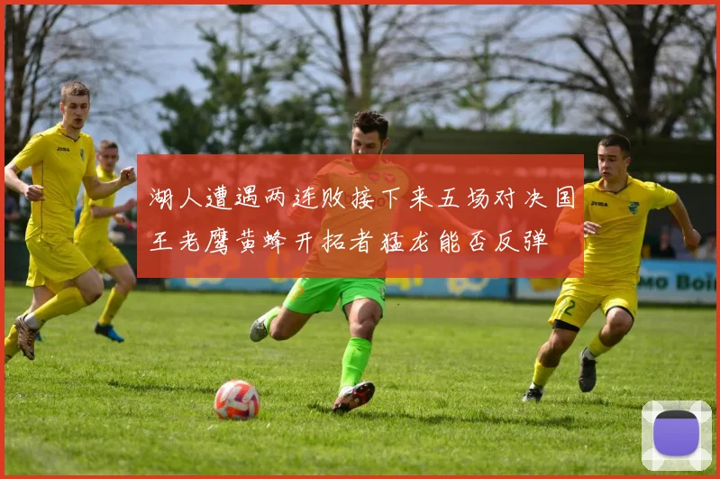 湖人遭遇两连败接下来五场对决国王老鹰黄蜂开拓者猛龙能否反弹