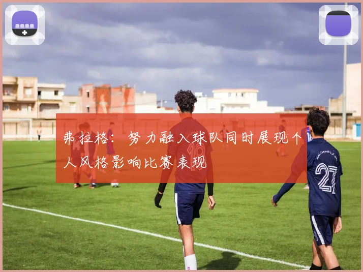 弗拉格：努力融入球队同时展现个人风格影响比赛表现