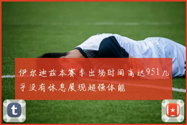 伊尔迪兹本赛季出场时间高达951几乎没有休息展现超强体能