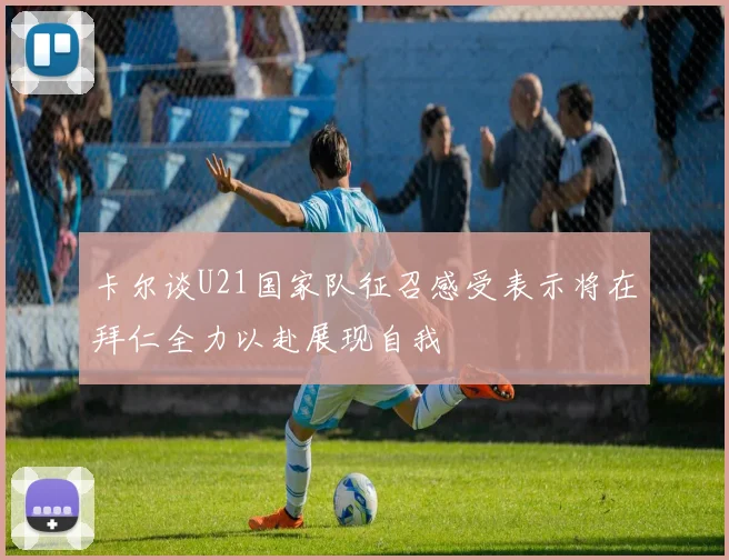 卡尔谈U21国家队征召感受表示将在拜仁全力以赴展现自我