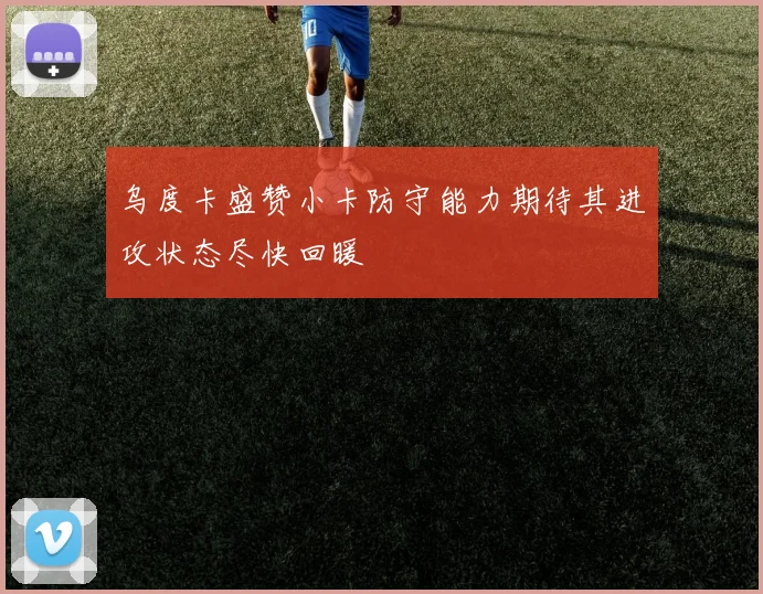 乌度卡盛赞小卡防守能力期待其进攻状态尽快回暖