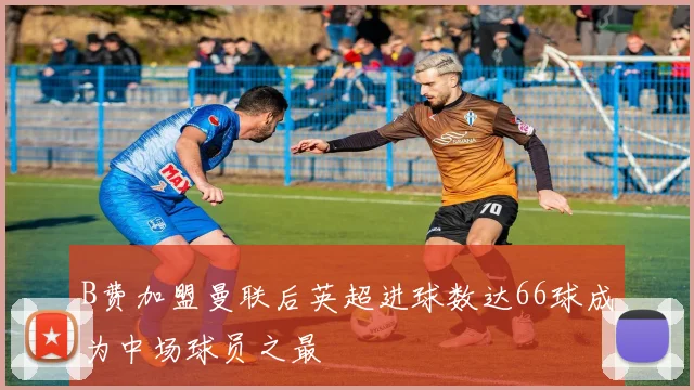 B费加盟曼联后英超进球数达66球成为中场球员之最