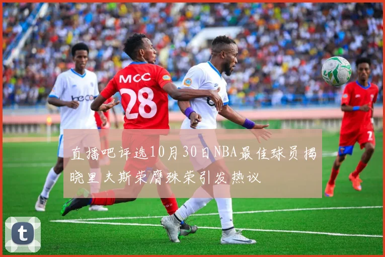 直播吧评选10月30日NBA最佳球员揭晓里夫斯荣膺殊荣引发热议