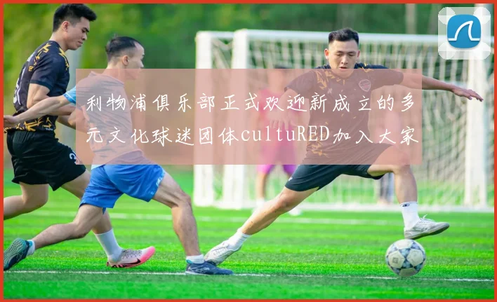利物浦俱乐部正式欢迎新成立的多元文化球迷团体cultuRED加入大家庭