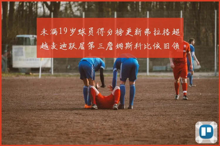 未满19岁球员得分榜更新弗拉格超越麦迪跃居第三詹姆斯科比依旧领跑