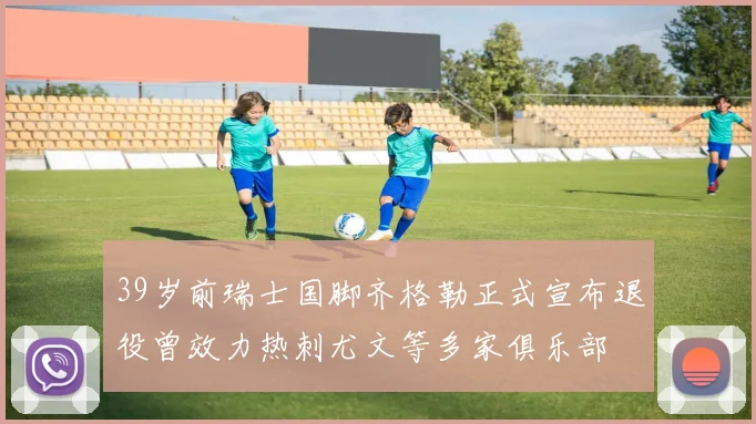 39岁前瑞士国脚齐格勒正式宣布退役曾效力热刺尤文等多家俱乐部