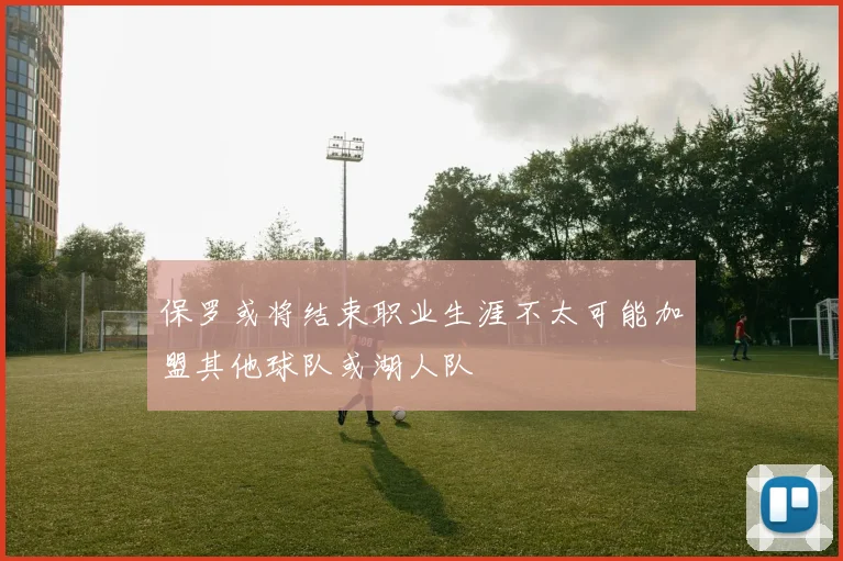 保罗或将结束职业生涯不太可能加盟其他球队或湖人队