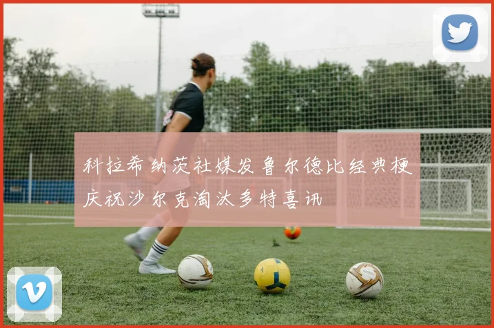 科拉希纳茨社媒发鲁尔德比经典梗庆祝沙尔克淘汰多特喜讯