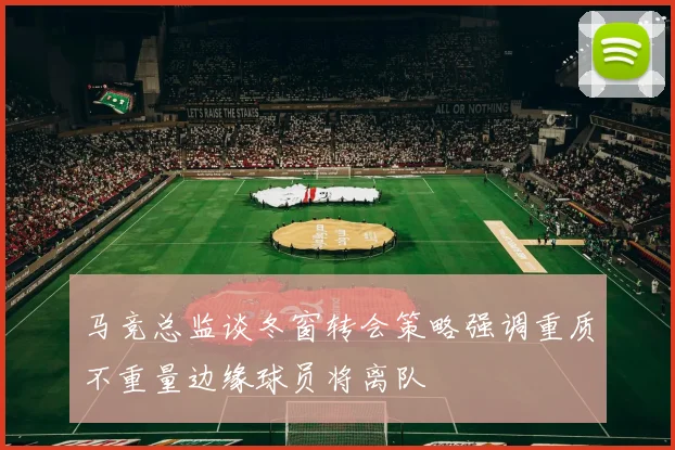 马竞总监谈冬窗转会策略强调重质不重量边缘球员将离队