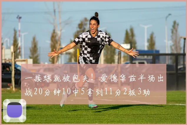 一接球就被包夹！爱德华兹半场出战20分钟10中5拿到11分2板3助