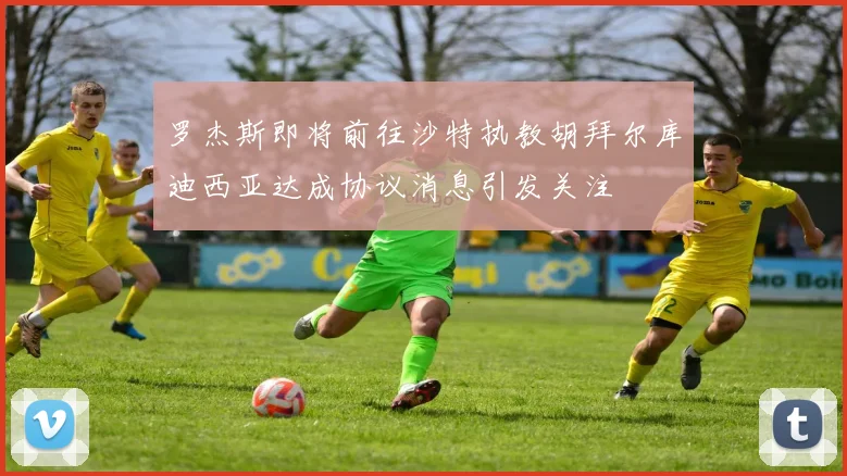 罗杰斯即将前往沙特执教胡拜尔库迪西亚达成协议消息引发关注