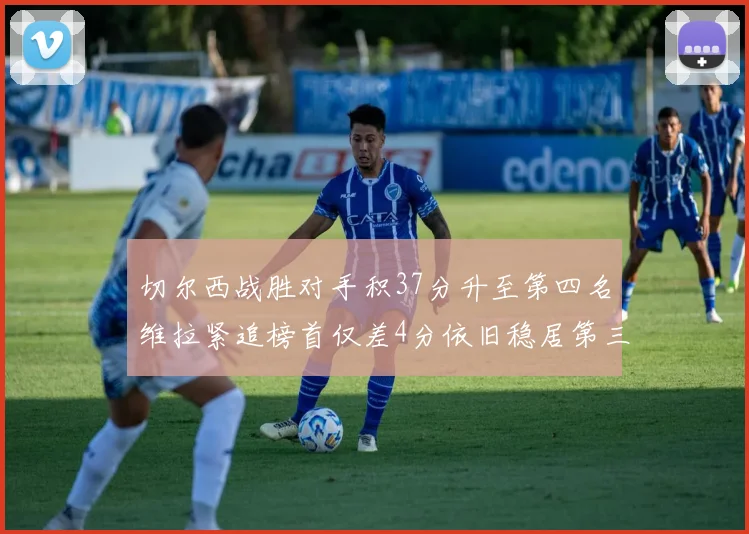 切尔西战胜对手积37分升至第四名维拉紧追榜首仅差4分依旧稳居第三