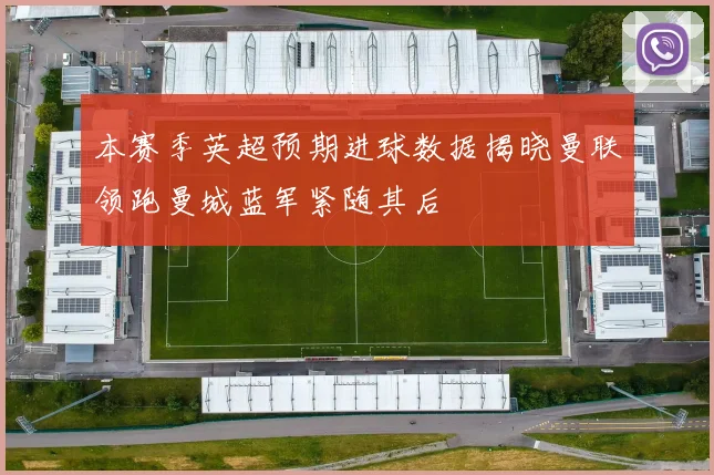 本赛季英超预期进球数据揭晓曼联领跑曼城蓝军紧随其后