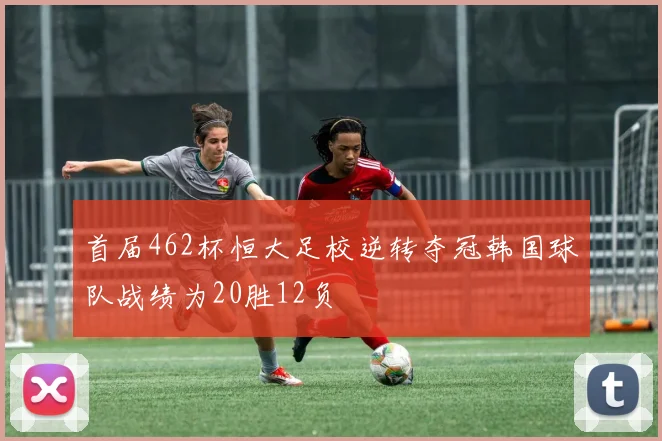 首届462杯恒大足校逆转夺冠韩国球队战绩为20胜12负