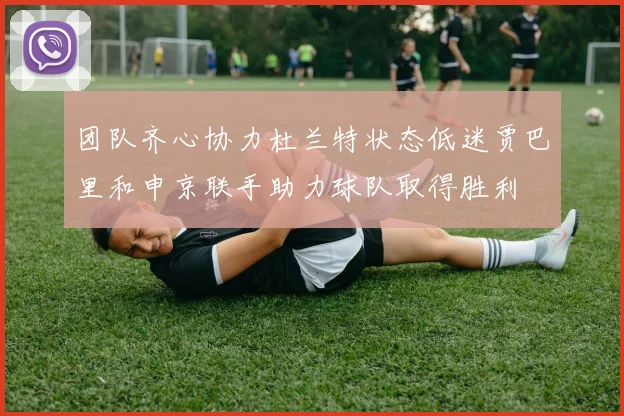 团队齐心协力杜兰特状态低迷贾巴里和申京联手助力球队取得胜利