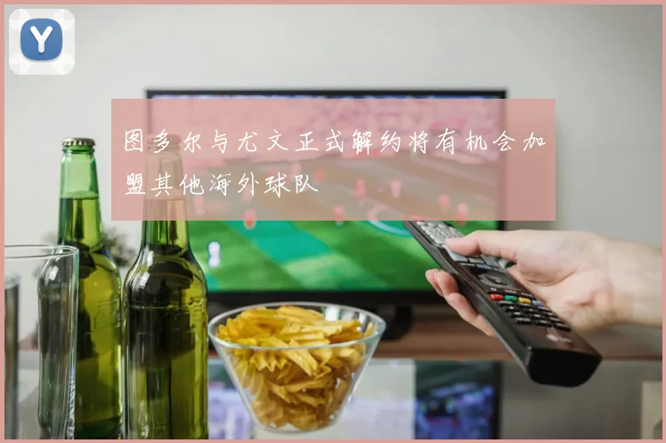 图多尔与尤文正式解约将有机会加盟其他海外球队