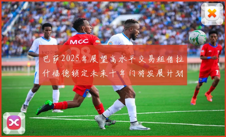 巴萨2025年展望高水平交易租借拉什福德锁定未来十年门将发展计划