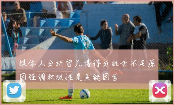 媒体人分析曾凡博得分机会不足原因强调积极性是关键因素