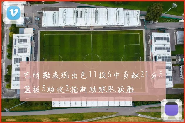 巴特勒表现出色11投6中贡献21分5篮板5助攻2抢断助球队获胜