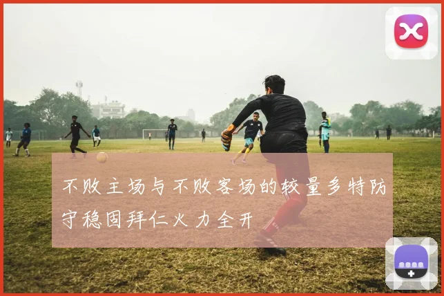 不败主场与不败客场的较量多特防守稳固拜仁火力全开
