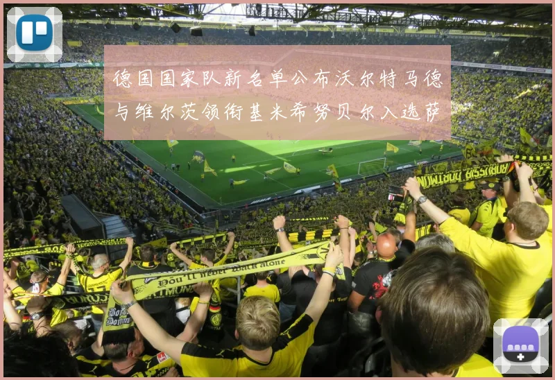德国国家队新名单公布沃尔特马德与维尔茨领衔基米希努贝尔入选萨内遗憾落选