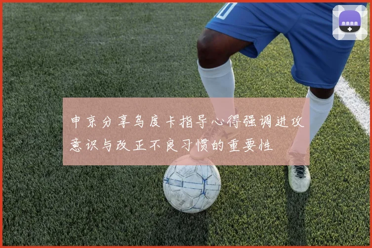 申京分享乌度卡指导心得强调进攻意识与改正不良习惯的重要性