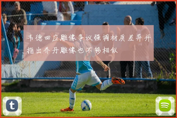 韦德回应雕像争议强调材质差异并指出乔丹雕像也不够相似
