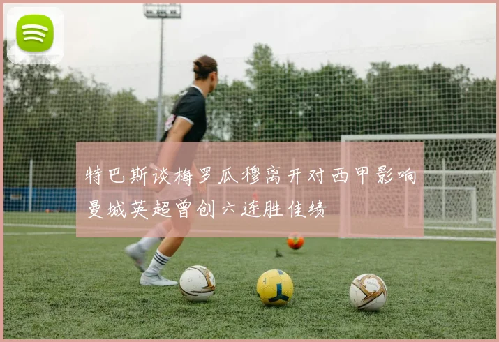 特巴斯谈梅罗瓜穆离开对西甲影响曼城英超曾创六连胜佳绩