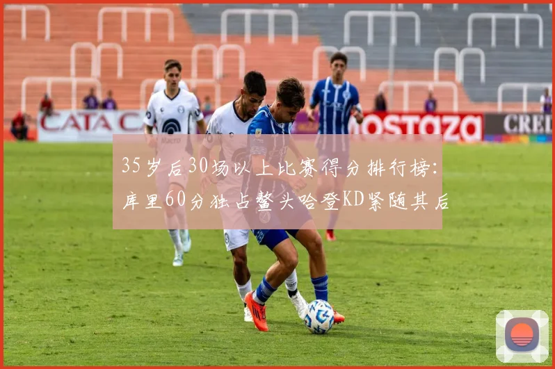 35岁后30场以上比赛得分排行榜：库里60分独占鳌头哈登KD紧随其后